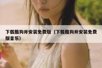 下载酷狗并安装免费版（下载酷狗并安装免费版音乐）