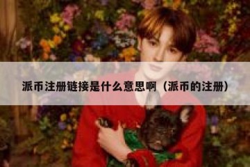派币注册链接是什么意思啊（派币的注册）