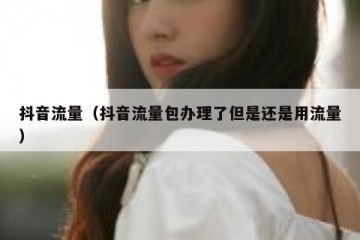 抖音流量（抖音流量包办理了但是还是用流量）