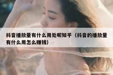 抖音播放量有什么用处呢知乎（抖音的播放量有什么用怎么赚钱）