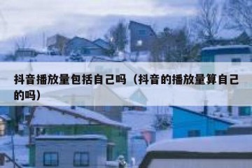 抖音播放量包括自己吗（抖音的播放量算自己的吗）