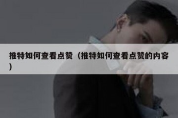 推特如何查看点赞（推特如何查看点赞的内容）