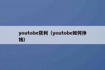 youtobe获利（youtobe如何挣钱）