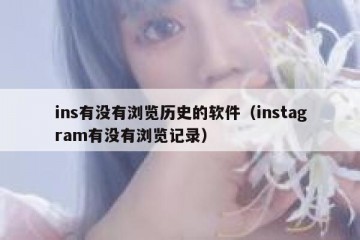 ins有没有浏览历史的软件（instagram有没有浏览记录）