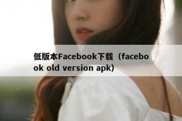 低版本Facebook下载（facebook old version apk）