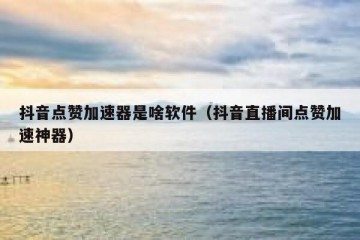 抖音点赞加速器是啥软件（抖音直播间点赞加速神器）