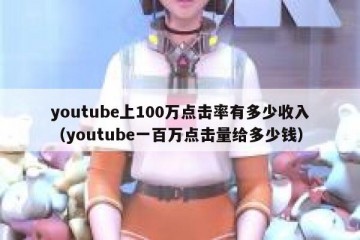 youtube上100万点击率有多少收入（youtube一百万点击量给多少钱）