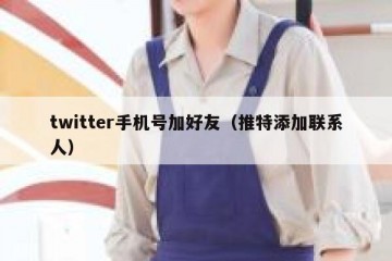 twitter手机号加好友（推特添加联系人）