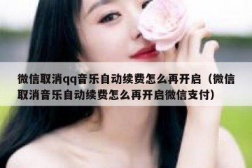 微信取消qq音乐自动续费怎么再开启（微信取消音乐自动续费怎么再开启微信支付）