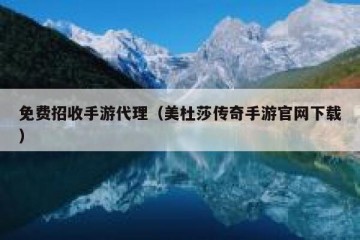 免费招收手游代理（美杜莎传奇手游官网下载）