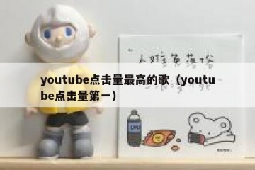 youtube点击量最高的歌（youtube点击量第一）