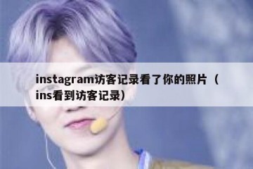 instagram访客记录看了你的照片（ins看到访客记录）