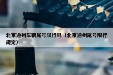 北京通州车辆尾号限行吗（北京通州尾号限行规定）