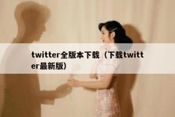 twitter全版本下载（下载twitter最新版）