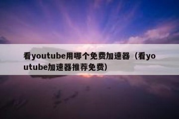 看youtube用哪个免费加速器（看youtube加速器推荐免费）