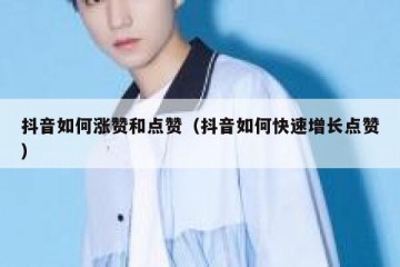 抖音如何涨赞和点赞（抖音如何快速增长点赞）