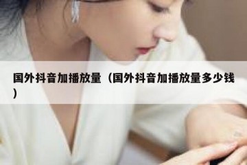 国外抖音加播放量（国外抖音加播放量多少钱）