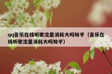 qq音乐在线听歌流量消耗大吗知乎（音乐在线听歌流量消耗大吗知乎）