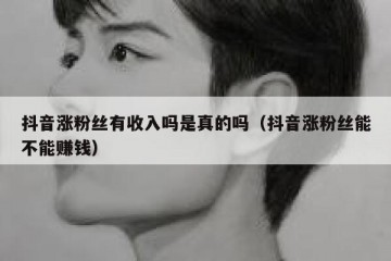 抖音涨粉丝有收入吗是真的吗（抖音涨粉丝能不能赚钱）