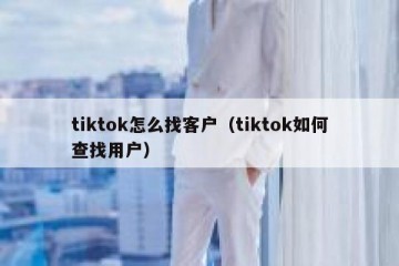 tiktok怎么找客户（tiktok如何查找用户）