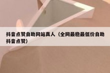 抖音点赞自助网站真人（全网最稳最低价自助抖音点赞）