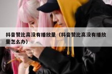 抖音赞比高没有播放量（抖音赞比高没有播放量怎么办）
