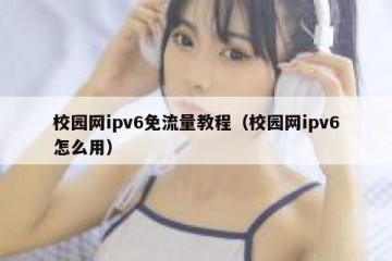 校园网ipv6免流量教程（校园网ipv6怎么用）