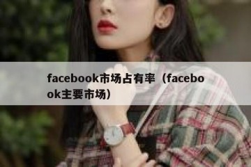 facebook市场占有率（facebook主要市场）