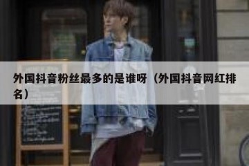 外国抖音粉丝最多的是谁呀（外国抖音网红排名）