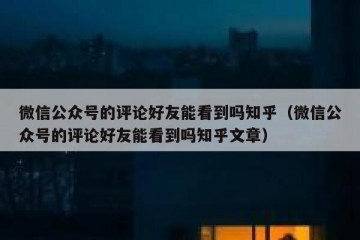微信公众号的评论好友能看到吗知乎（微信公众号的评论好友能看到吗知乎文章）
