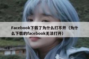 Facebook下载了为什么打不开（为什么下载的facebook无法打开）
