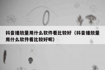 抖音播放量用什么软件看比较好（抖音播放量用什么软件看比较好呢）