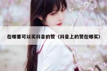 在哪里可以买抖音的赞（抖音上的赞在哪买）