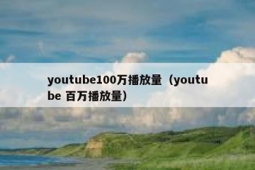 youtube100万播放量（youtube 百万播放量）