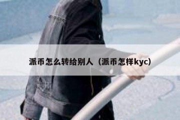 派币怎么转给别人（派币怎样kyc）