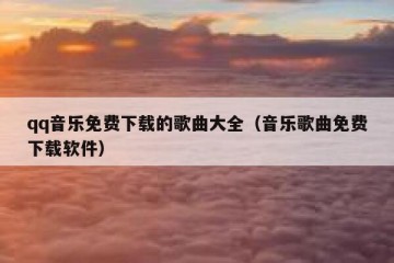 qq音乐免费下载的歌曲大全（音乐歌曲免费下载软件）