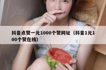 抖音点赞一元1000个赞网址（抖音1元100个赞在线）