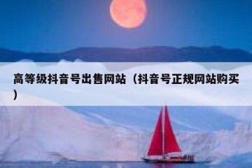 高等级抖音号出售网站（抖音号正规网站购买）