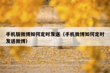 手机版微博如何定时发送（手机微博如何定时发送微博）