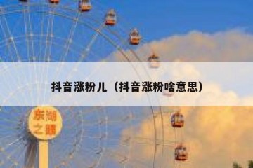 抖音涨粉儿（抖音涨粉啥意思）