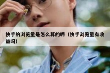 快手的浏览量是怎么算的呢（快手浏览量有收益吗）