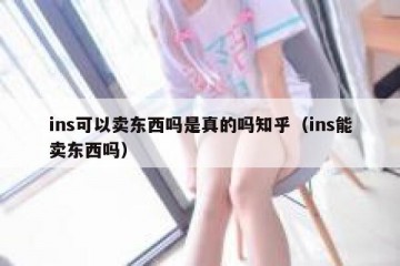 ins可以卖东西吗是真的吗知乎（ins能卖东西吗）