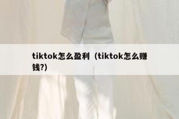 tiktok怎么盈利（tiktok怎么赚钱?）