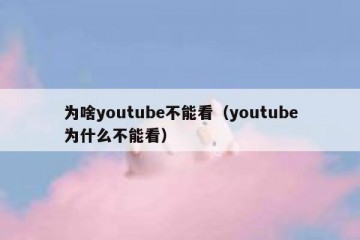 为啥youtube不能看（youtube为什么不能看）