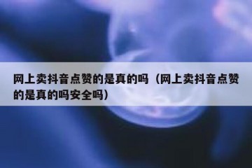 网上卖抖音点赞的是真的吗（网上卖抖音点赞的是真的吗安全吗）