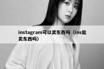 instagram可以卖东西吗（ins能卖东西吗）