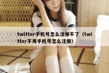 twitter手机号怎么注册不了（twitter不用手机号怎么注册）