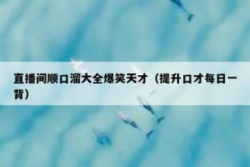 直播间顺口溜大全爆笑天才（提升口才每日一背）