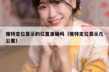 推特定位显示的位置准确吗（推特定位显示几公里）