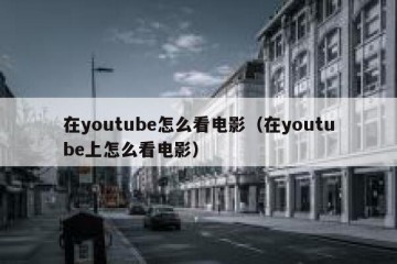 在youtube怎么看电影（在youtube上怎么看电影）